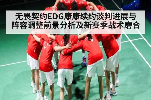 无畏契约EDG康康续约谈判进展与阵容调整前景分析及新赛季战术磨合