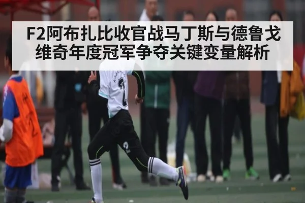 F2阿布扎比收官战马丁斯与德鲁戈维奇年度冠军争夺关键变量解析